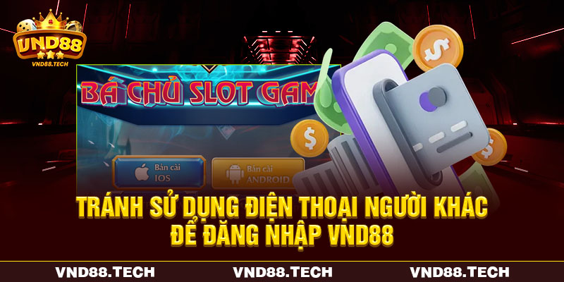 Tránh sử dụng điện thoại người khác để đăng nhập VND88